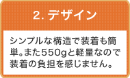 2.デザイン：シンプルな構造で装着も簡単。また550gと軽量なので装着の負担を感じません。