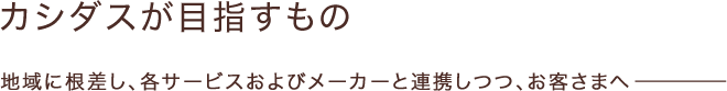 カシダスが目指すもの 地域に根差し、各サービスおよびメーカーと連携しつつ、お客さまへ―