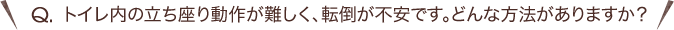 Q.トイレ内の立ち座り動作が難しく、転倒が不安です。どんな方法がありますか？