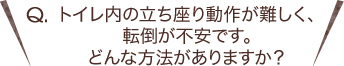 Q.トイレ内の立ち座り動作が難しく、転倒が不安です。どんな方法がありますか？