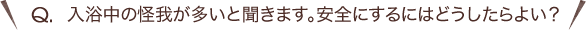 Q.入浴中の怪我が多いと聞きます。安全にするにはどうしたらよい？