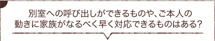  別室への呼び出しができるものや、ご本人の動きに家族がなるべく早く対応できるものはある？