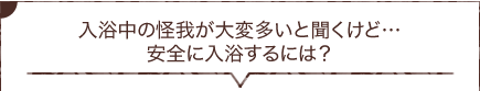 入浴中の怪我が大変多いと聞くけど…安全に入浴するには？