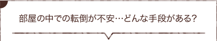 室内移動の転倒の不安をなくしたいのですが、どんな手段がありますか？