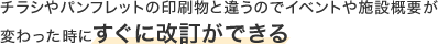 チラシやパンフレットの印刷物と違うのでイベントや施設概要が変わった時にすぐに改訂ができる