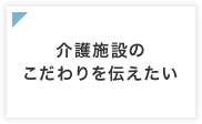 介護施設のこだわりを伝えたい