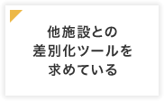 他施設との差別化ツールを求めている