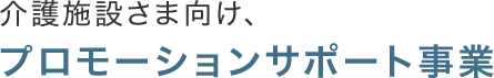 介護施設さま向け、プロモーションサポート事業